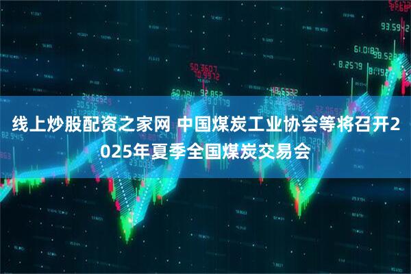 线上炒股配资之家网 中国煤炭工业协会等将召开2025年夏季全国煤炭交易会