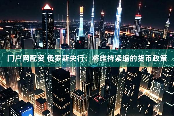 门户网配资 俄罗斯央行：将维持紧缩的货币政策