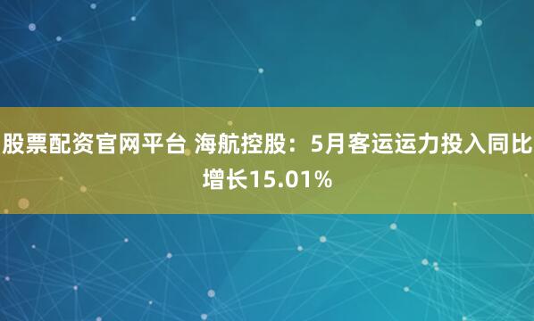 股票配资官网平台 海航控股：5月客运运力投入同比增长15.01%