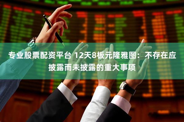 专业股票配资平台 12天8板元隆雅图：不存在应披露而未披露的重大事项