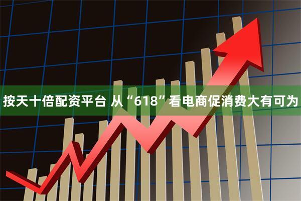 按天十倍配资平台 从“618”看电商促消费大有可为