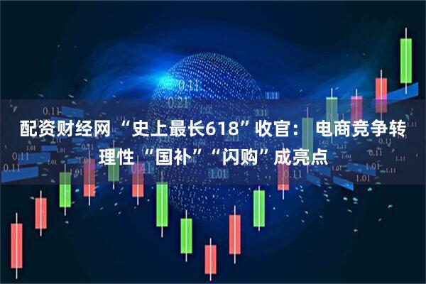 配资财经网 “史上最长618”收官： 电商竞争转理性 “国补”“闪购”成亮点