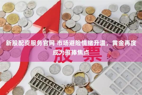 新股配资服务官网 市场避险情绪升温，黄金再度成为追捧焦点