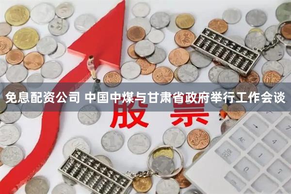 免息配资公司 中国中煤与甘肃省政府举行工作会谈
