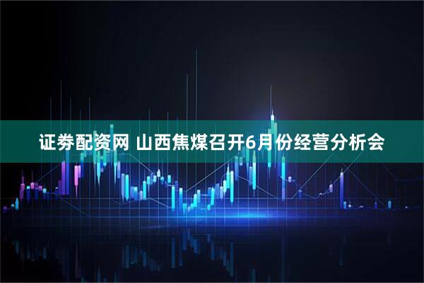 证劵配资网 山西焦煤召开6月份经营分析会