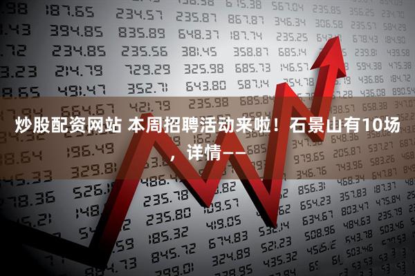 炒股配资网站 本周招聘活动来啦！石景山有10场，详情——
