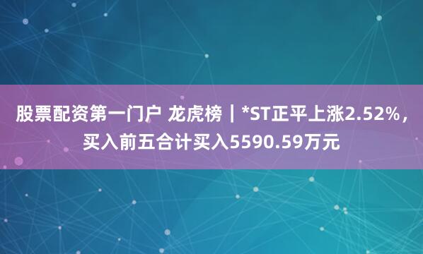 股票配资第一门户 龙虎榜｜*ST正平上涨2.52%，买入前五合计买入5590.59万元