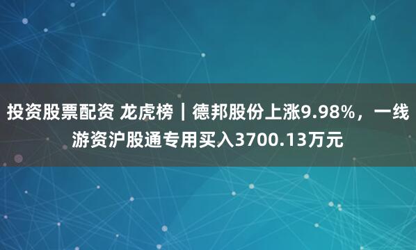 投资股票配资 龙虎榜｜德邦股份上涨9.98%，一线游资沪股通专用买入3700.13万元