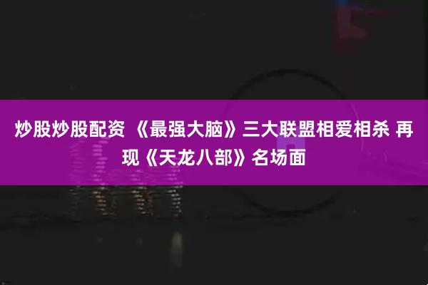 炒股炒股配资 《最强大脑》三大联盟相爱相杀 再现《天龙八部》名场面