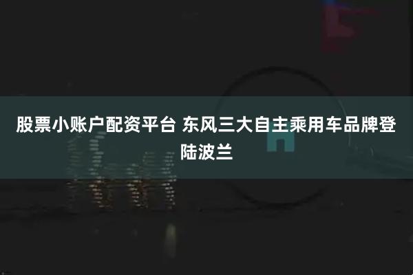 股票小账户配资平台 东风三大自主乘用车品牌登陆波兰