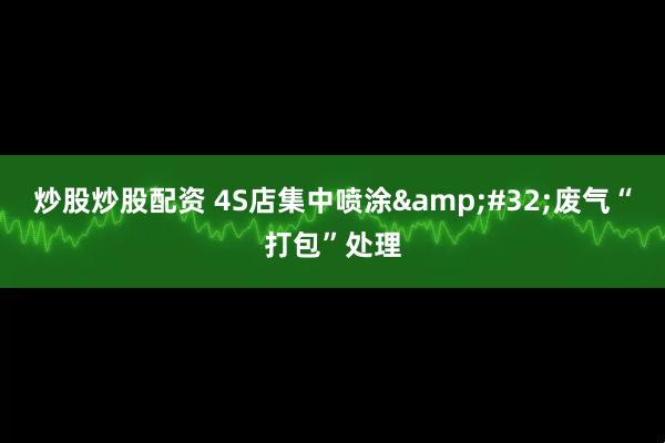 炒股炒股配资 4S店集中喷涂&#32;废气“打包”处理