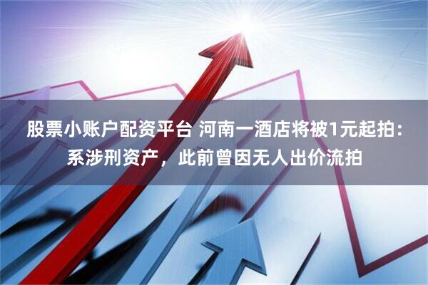 股票小账户配资平台 河南一酒店将被1元起拍：系涉刑资产，此前曾因无人出价流拍
