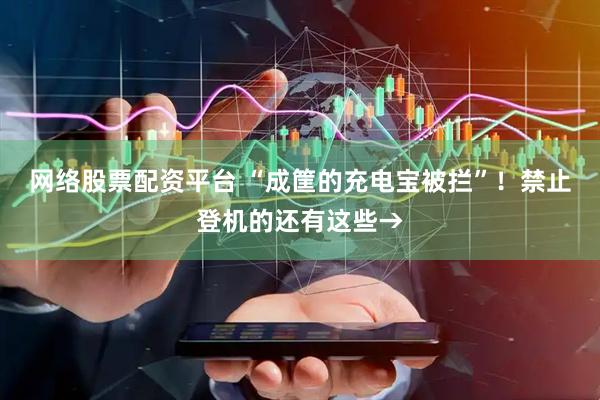 网络股票配资平台 “成筐的充电宝被拦”！禁止登机的还有这些→
