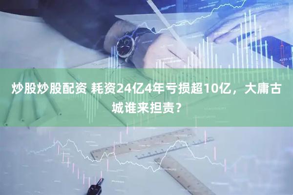 炒股炒股配资 耗资24亿4年亏损超10亿，大庸古城谁来担责？