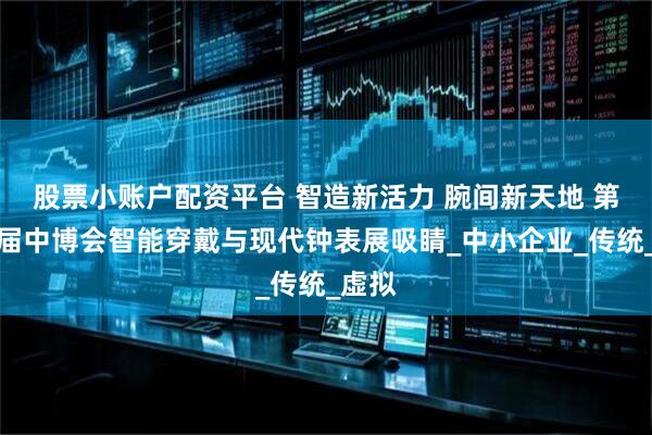 股票小账户配资平台 智造新活力 腕间新天地 第二十届中博会智能穿戴与现代钟表展吸睛_中小企业_传统_虚拟