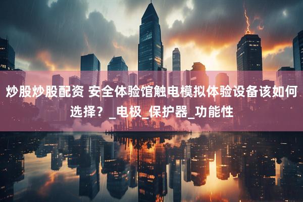 炒股炒股配资 安全体验馆触电模拟体验设备该如何选择？_电极_保护器_功能性