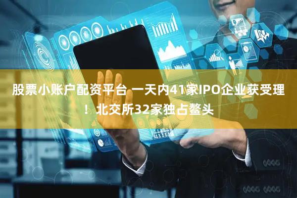 股票小账户配资平台 一天内41家IPO企业获受理！北交所32家独占鳌头