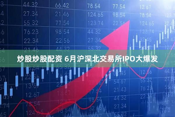 炒股炒股配资 6月沪深北交易所IPO大爆发