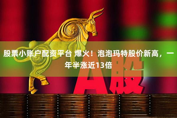 股票小账户配资平台 爆火！泡泡玛特股价新高，一年半涨近13倍