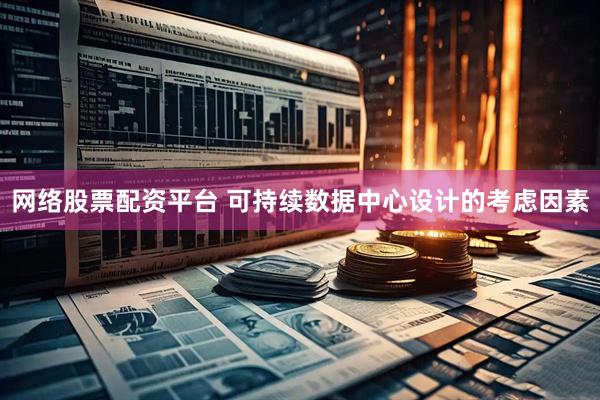 网络股票配资平台 可持续数据中心设计的考虑因素