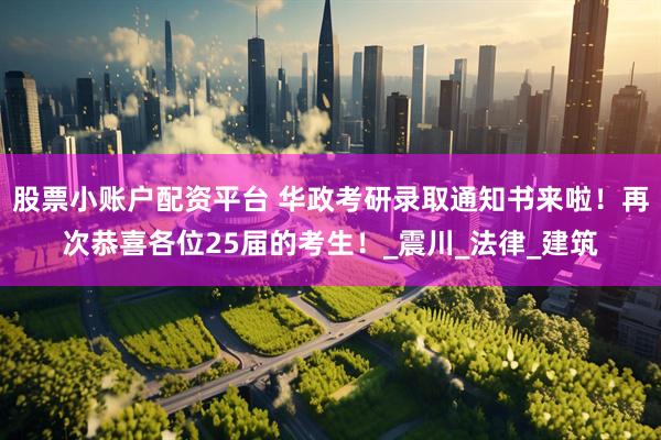 股票小账户配资平台 华政考研录取通知书来啦！再次恭喜各位25届的考生！_震川_法律_建筑