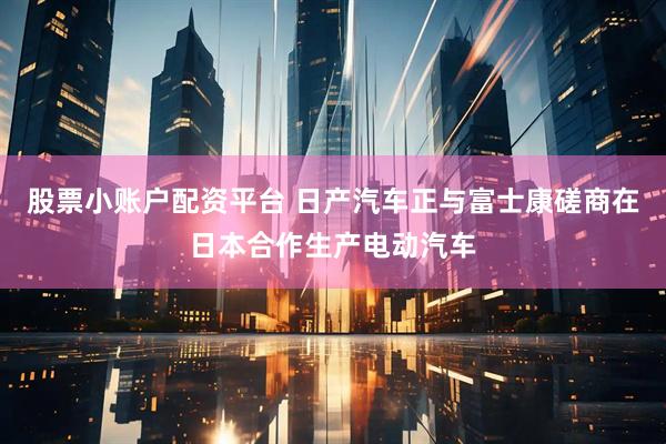 股票小账户配资平台 日产汽车正与富士康磋商在日本合作生产电动汽车