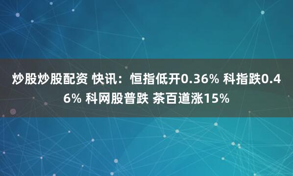 炒股炒股配资 快讯：恒指低开0.36% 科指跌0.46% 科网股普跌 茶百道涨15%