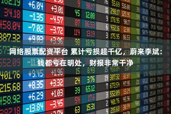 网络股票配资平台 累计亏损超千亿，蔚来李斌：钱都亏在明处，财报非常干净
