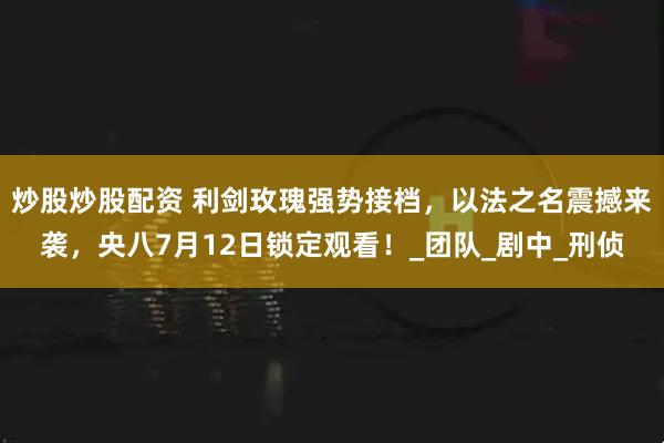 炒股炒股配资 利剑玫瑰强势接档，以法之名震撼来袭，央八7月12日锁定观看！_团队_剧中_刑侦