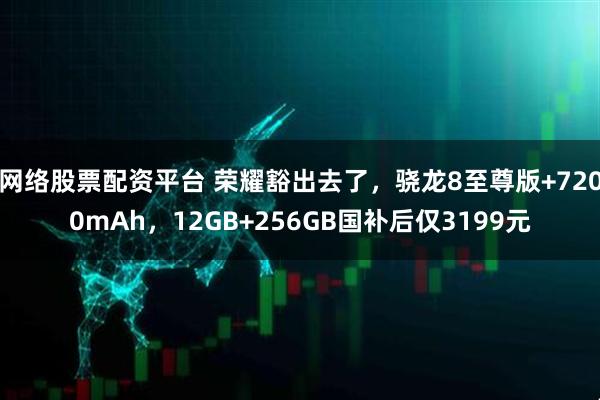 网络股票配资平台 荣耀豁出去了，骁龙8至尊版+7200mAh，12GB+256GB国补后仅3199元
