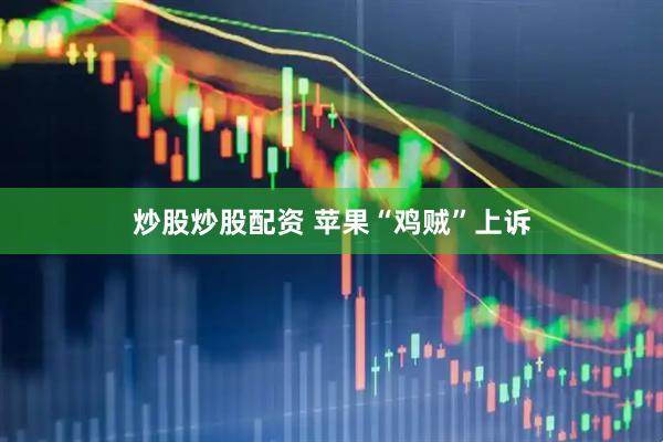 炒股炒股配资 苹果“鸡贼”上诉