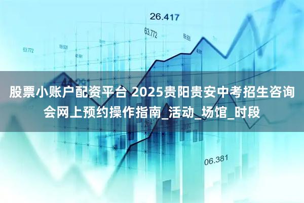 股票小账户配资平台 2025贵阳贵安中考招生咨询会网上预约操作指南_活动_场馆_时段