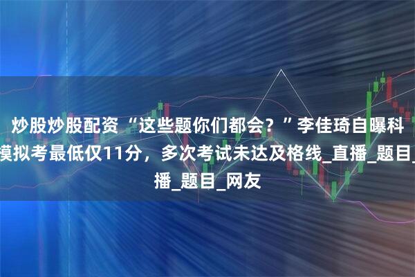 炒股炒股配资 “这些题你们都会？”李佳琦自曝科目一模拟考最低仅11分，多次考试未达及格线_直播_题目_网友