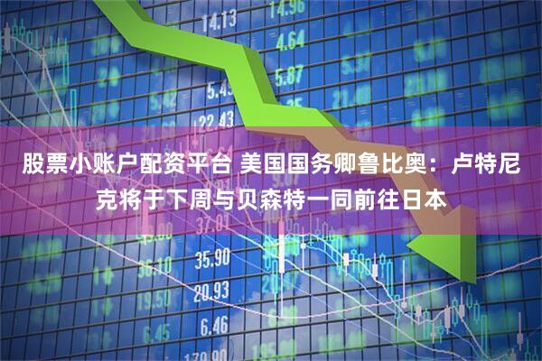 股票小账户配资平台 美国国务卿鲁比奥：卢特尼克将于下周与贝森特一同前往日本