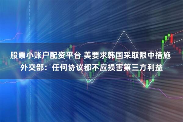 股票小账户配资平台 美要求韩国采取限中措施 外交部：任何协议都不应损害第三方利益
