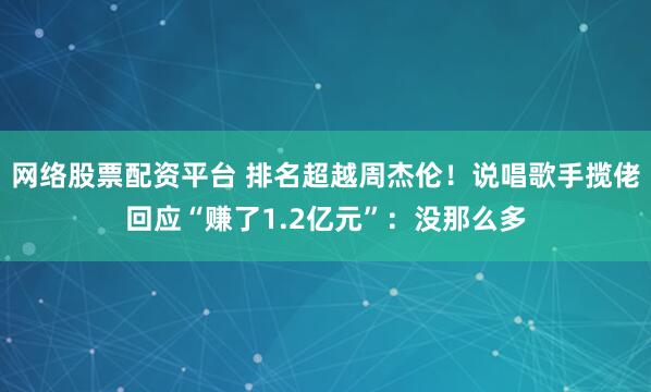 网络股票配资平台 排名超越周杰伦！说唱歌手揽佬回应“赚了1.2亿元”：没那么多