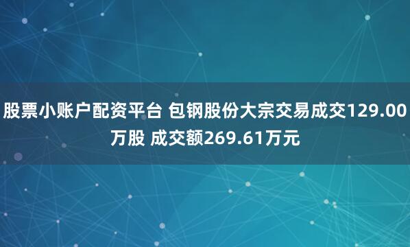 股票小账户配资平台 包钢股份大宗交易成交129.00万股 成交额269.61万元