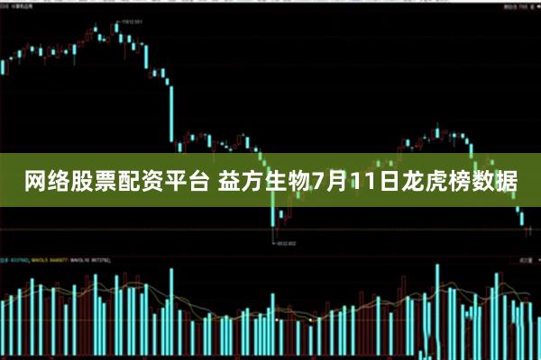 网络股票配资平台 益方生物7月11日龙虎榜数据