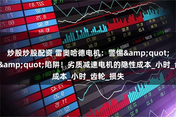 炒股炒股配资 雷奥哈德电机：警惕&quot;免费维修&quot;陷阱！劣质减速电机的隐性成本_小时_齿轮_损失