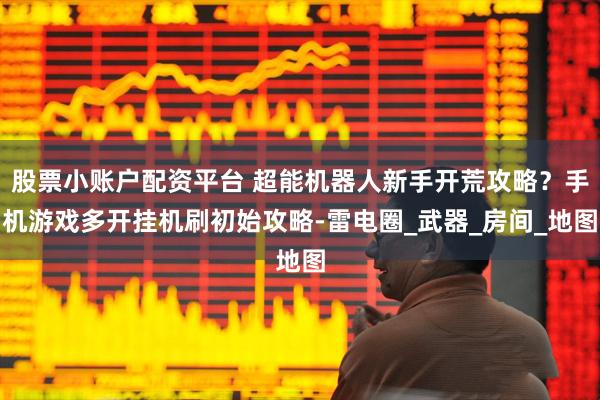 股票小账户配资平台 超能机器人新手开荒攻略？手机游戏多开挂机刷初始攻略-雷电圈_武器_房间_地图