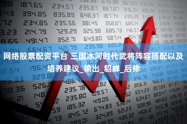 网络股票配资平台 三国冰河时代武将阵容搭配以及培养建议_输出_貂蝉_后排