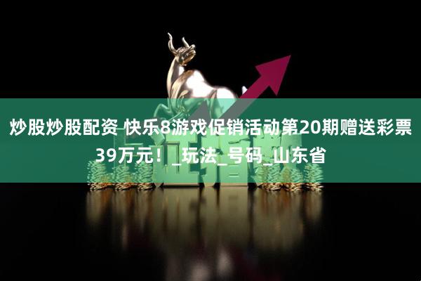 炒股炒股配资 快乐8游戏促销活动第20期赠送彩票39万元！_玩法_号码_山东省