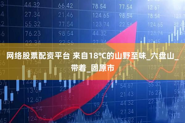 网络股票配资平台 来自18℃的山野至味_六盘山_带着_固原市