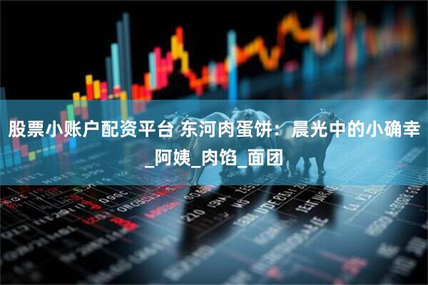 股票小账户配资平台 东河肉蛋饼：晨光中的小确幸_阿姨_肉馅_面团