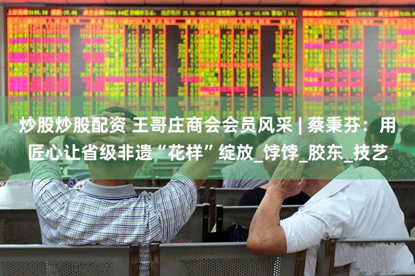炒股炒股配资 王哥庄商会会员风采 | 蔡秉芬：用匠心让省级非遗“花样”绽放_饽饽_胶东_技艺