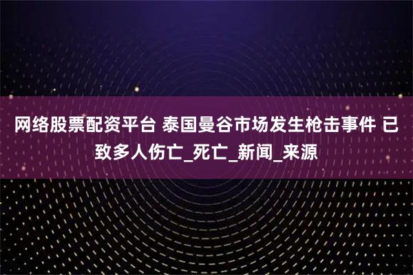 网络股票配资平台 泰国曼谷市场发生枪击事件 已致多人伤亡_死亡_新闻_来源