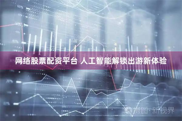 网络股票配资平台 人工智能解锁出游新体验