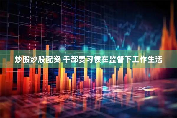 炒股炒股配资 干部要习惯在监督下工作生活