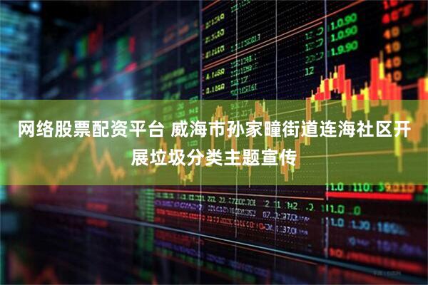 网络股票配资平台 威海市孙家疃街道连海社区开展垃圾分类主题宣传