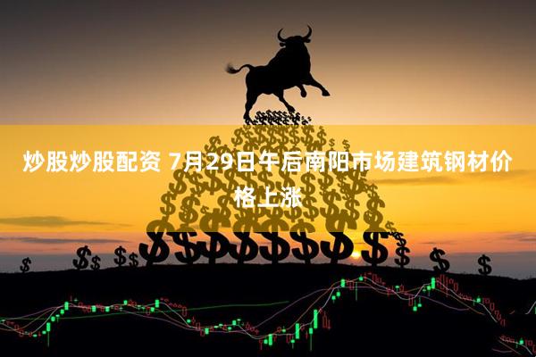 炒股炒股配资 7月29日午后南阳市场建筑钢材价格上涨